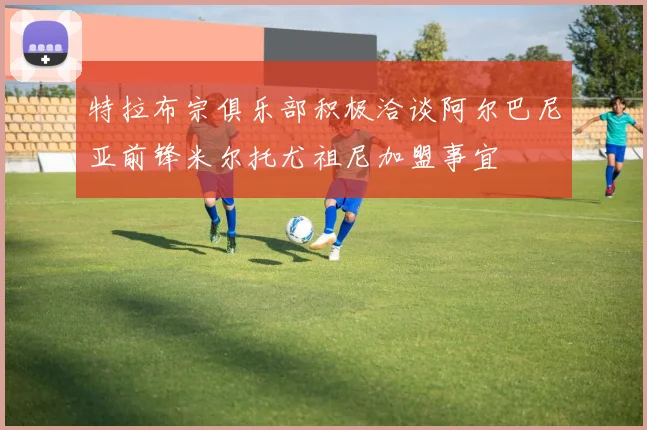 特拉布宗俱乐部积极洽谈阿尔巴尼亚前锋米尔托尤祖尼加盟事宜
