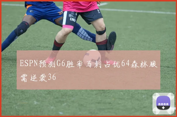 ESPN预测G6胜率马刺占优64森林狼需逆袭36