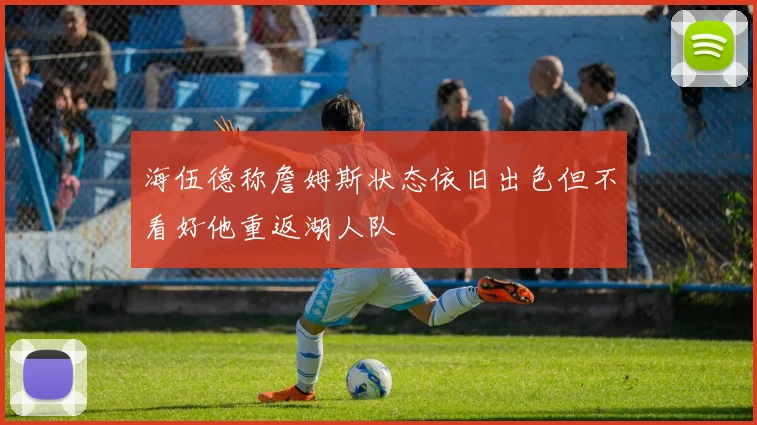 海伍德称詹姆斯状态依旧出色但不看好他重返湖人队
