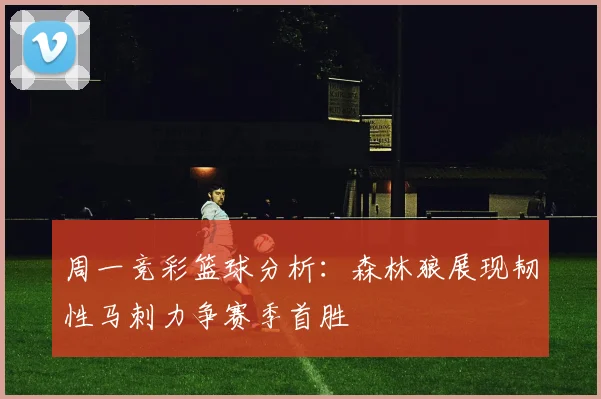 周一竞彩篮球分析：森林狼展现韧性马刺力争赛季首胜