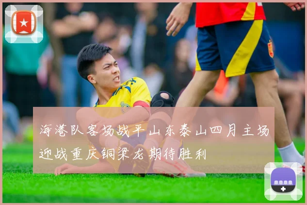 海港队客场战平山东泰山四月主场迎战重庆铜梁龙期待胜利