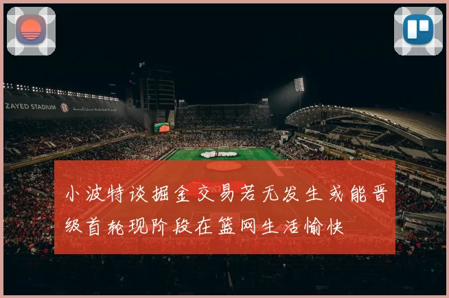小波特谈掘金交易若无发生或能晋级首轮现阶段在篮网生活愉快