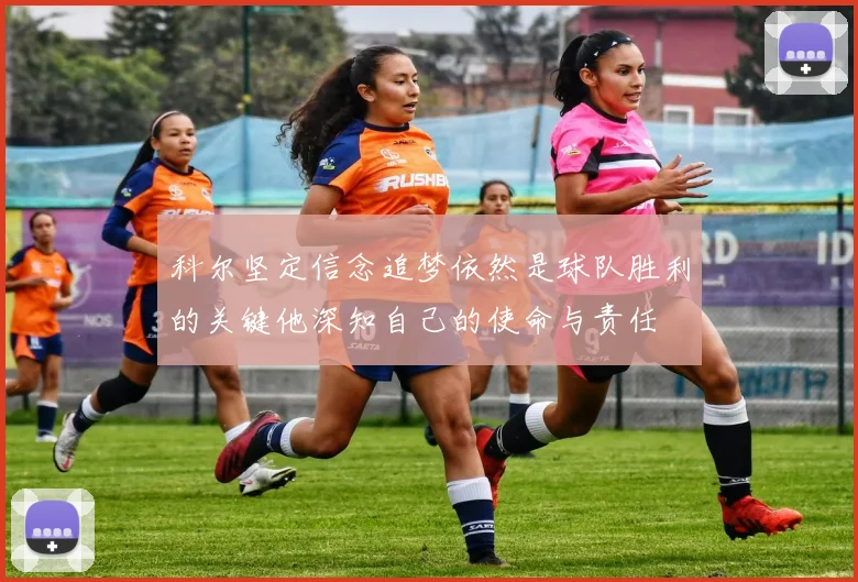 科尔坚定信念追梦依然是球队胜利的关键他深知自己的使命与责任