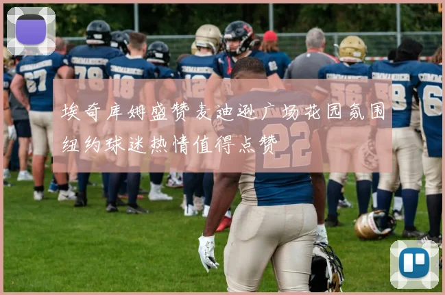 埃奇库姆盛赞麦迪逊广场花园氛围纽约球迷热情值得点赞