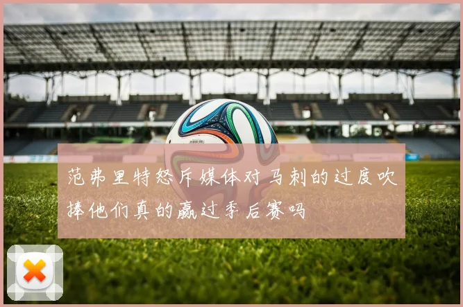 范弗里特怒斥媒体对马刺的过度吹捧他们真的赢过季后赛吗