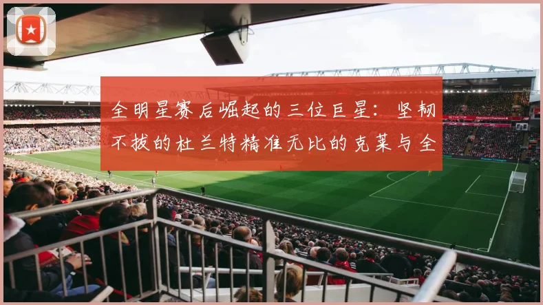 全明星赛后崛起的三位巨星：坚韧不拔的杜兰特精准无比的克莱与全能大师哈登