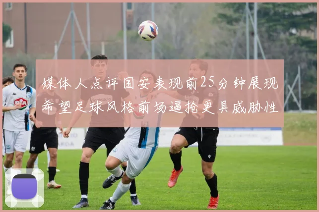 媒体人点评国安表现前25分钟展现希望足球风格前场逼抢更具威胁性