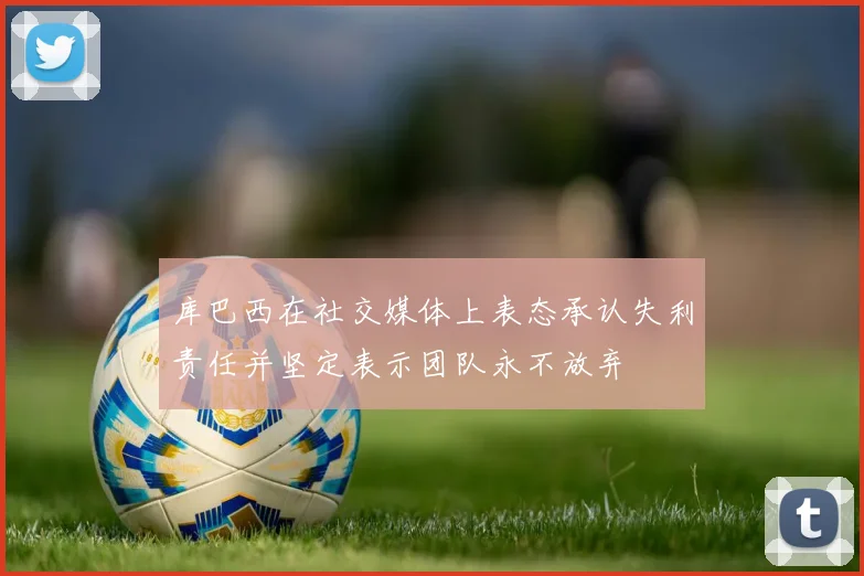 库巴西在社交媒体上表态承认失利责任并坚定表示团队永不放弃